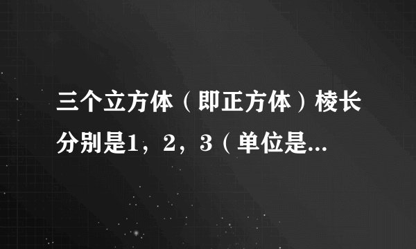 三个立方体（即正方体）棱长分别是1，2，3（单位是厘米），将它们粘在一起，得到的立方体图形的表面积最