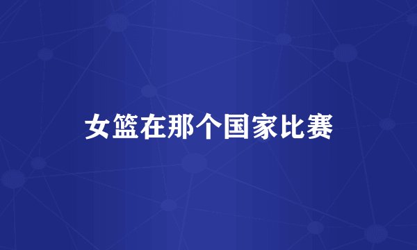 女篮在那个国家比赛