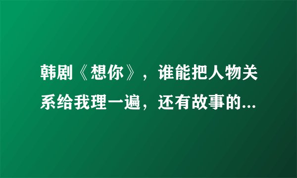 韩剧《想你》，谁能把人物关系给我理一遍，还有故事的情节细节，绑架的原因。杀人的原因 还有个问题想问，