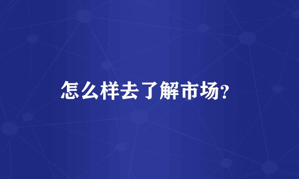 怎么样去了解市场?
