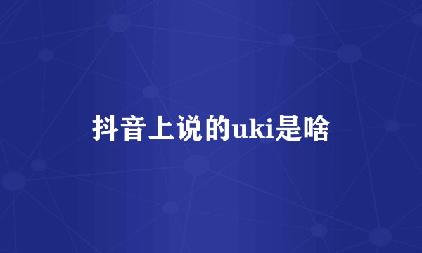 抖音上说的uki是啥