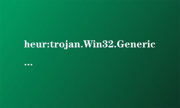 heur:trojan.Win32.Generic 可能是误报吗？