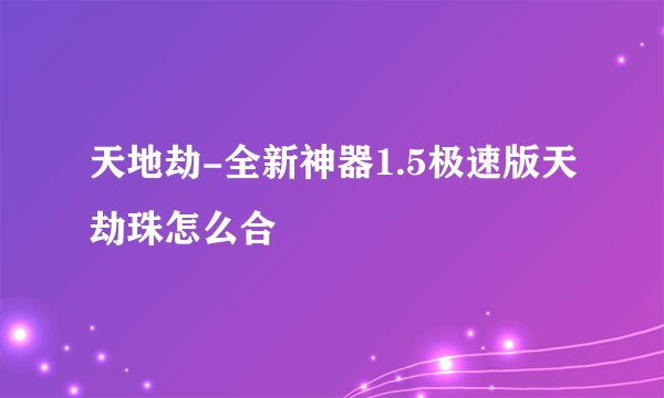 天地劫-全新神器1.5极速版天劫珠怎么合