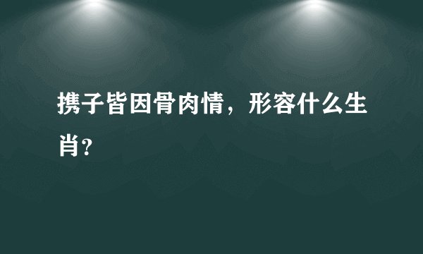 携子皆因骨肉情，形容什么生肖？