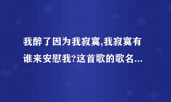 我醉了因为我寂寞,我寂寞有谁来安慰我?这首歌的歌名是什么?