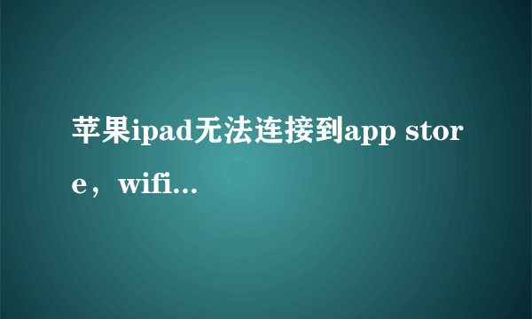 苹果ipad无法连接到app store，wifi连接上了但是不好使，下不了东西，求帮助
