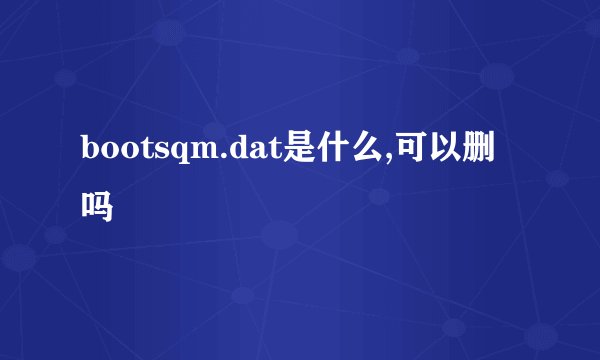 bootsqm.dat是什么,可以删吗