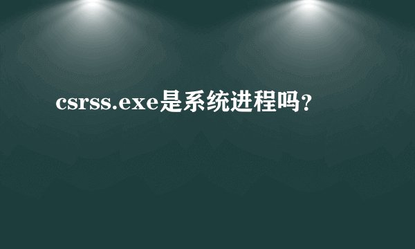 csrss.exe是系统进程吗？