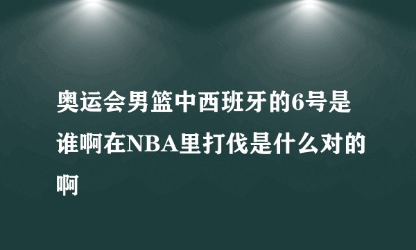 奥运会男篮中西班牙的6号是谁啊在NBA里打伐是什么对的啊