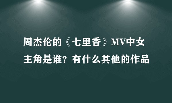 周杰伦的《七里香》MV中女主角是谁？有什么其他的作品