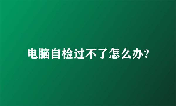 电脑自检过不了怎么办?