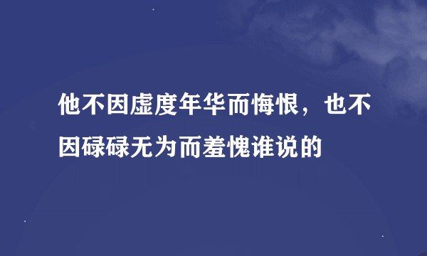 他不因虚度年华而悔恨，也不因碌碌无为而羞愧谁说的