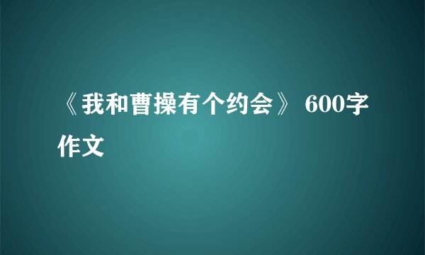 《我和曹操有个约会》 600字作文