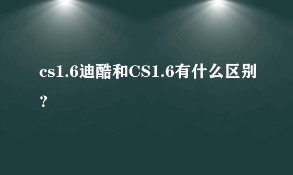 cs1.6迪酷和CS1.6有什么区别？
