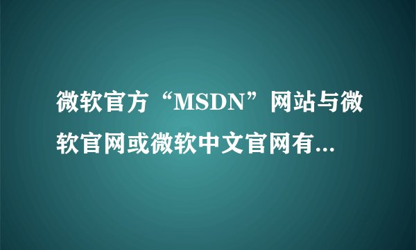 微软官方“MSDN”网站与微软官网或微软中文官网有区别吗？不是同一个网站吗？“MSDN”是什么意思？