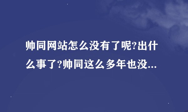 帅同网站怎么没有了呢?出什么事了?帅同这么多年也没被封过啊