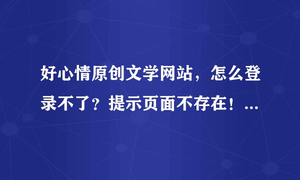 好心情原创文学网站，怎么登录不了？提示页面不存在！倒闭了？可是10万作者的大型网站，关门不发个通知？