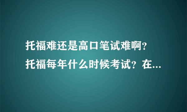 托福难还是高口笔试难啊？ 托福每年什么时候考试？在上海怎么报名？