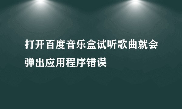 打开百度音乐盒试听歌曲就会弹出应用程序错误