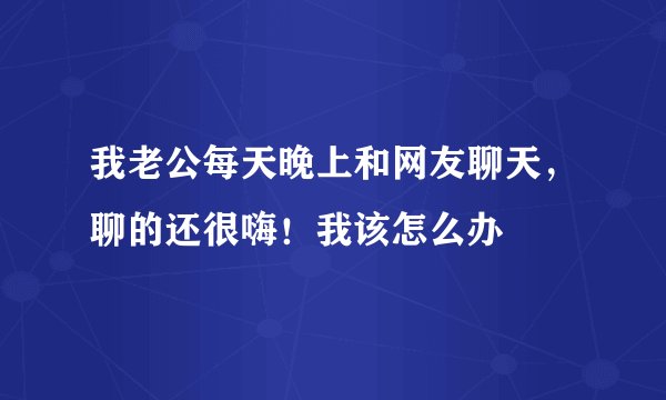 我老公每天晚上和网友聊天，聊的还很嗨！我该怎么办