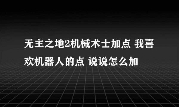 无主之地2机械术士加点 我喜欢机器人的点 说说怎么加