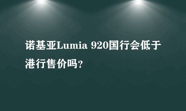 诺基亚Lumia 920国行会低于港行售价吗？