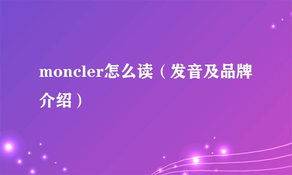 moncler怎么读（发音及品牌介绍）