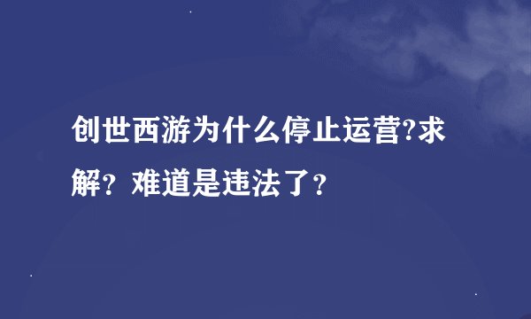创世西游为什么停止运营?求解？难道是违法了？