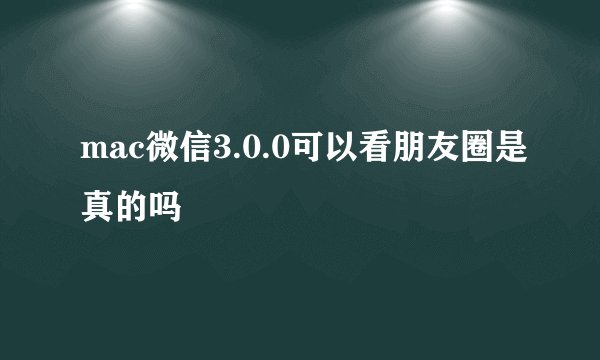 mac微信3.0.0可以看朋友圈是真的吗