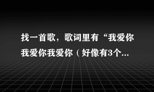 找一首歌，歌词里有“我爱你我爱你我爱你（好像有3个）