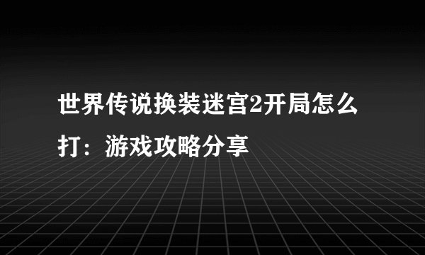 世界传说换装迷宫2开局怎么打：游戏攻略分享