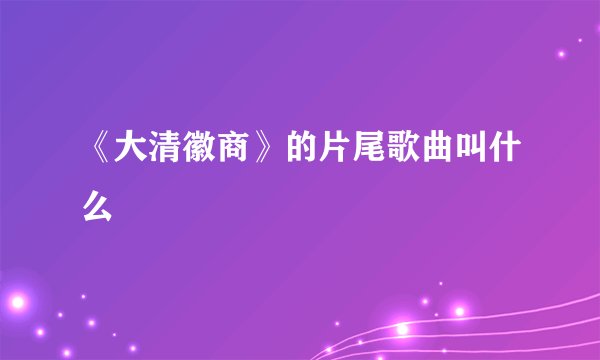 《大清徽商》的片尾歌曲叫什么