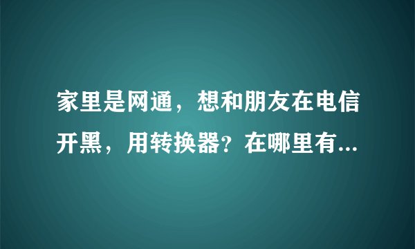 家里是网通，想和朋友在电信开黑，用转换器？在哪里有免费的用?怎么用？