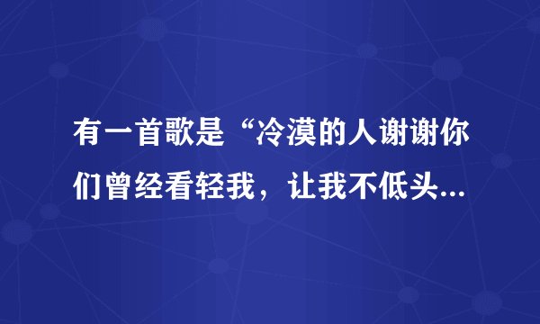 有一首歌是“冷漠的人谢谢你们曾经看轻我，让我不低头…”的歌，歌词，歌曲是？