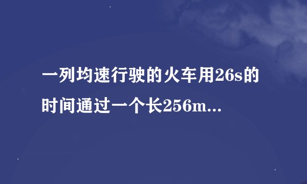 一列均速行驶的火车用26s的时间通过一个长256m的隧道（即从车头进入入口到车尾离开出口），这列火车