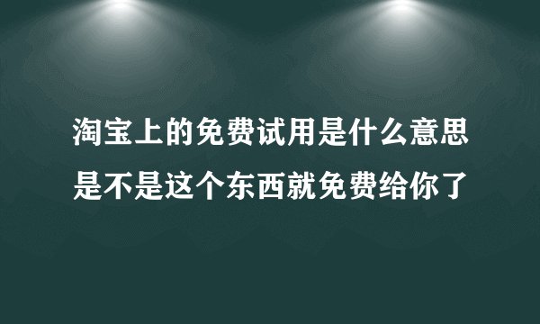 淘宝上的免费试用是什么意思是不是这个东西就免费给你了