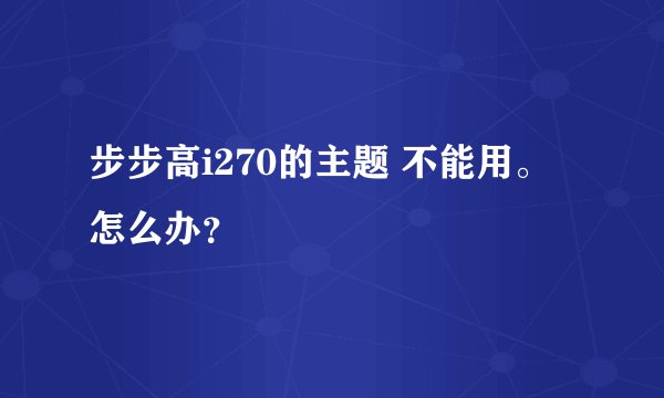 步步高i270的主题 不能用。怎么办？
