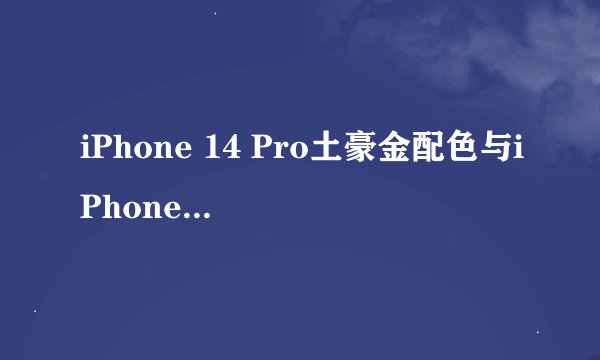 iPhone 14 Pro土豪金配色与iPhone 6有何不同？