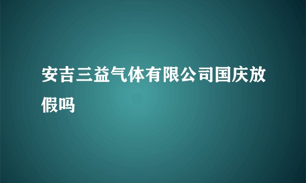 安吉三益气体有限公司国庆放假吗
