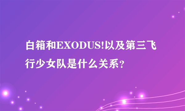 白箱和EXODUS!以及第三飞行少女队是什么关系？