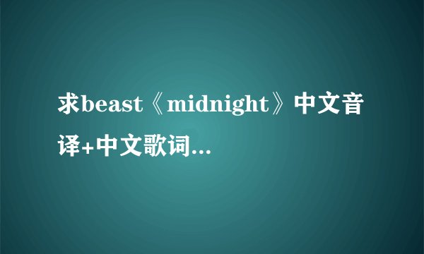 求beast《midnight》中文音译+中文歌词。麻烦了 谢谢