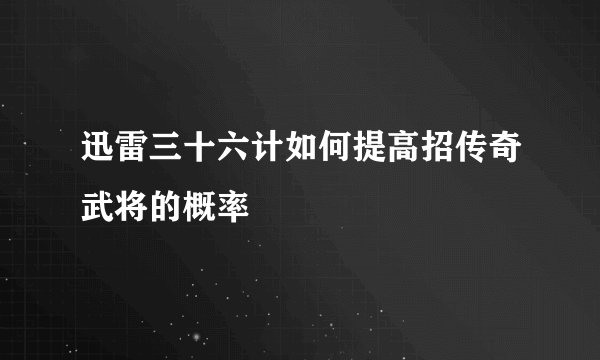迅雷三十六计如何提高招传奇武将的概率