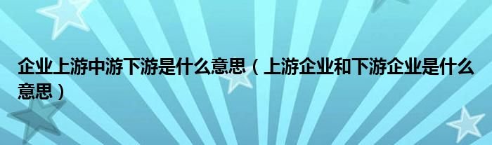 企业上游中游下游是什么意思上游企业和下游企业是什么意思