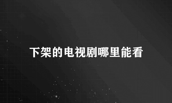 下架的电视剧哪里能看