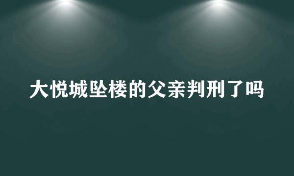 大悦城坠楼的父亲判刑了吗