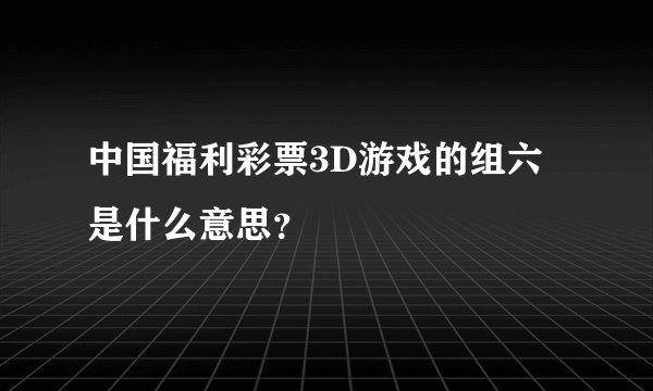 中国福利彩票3D游戏的组六是什么意思？