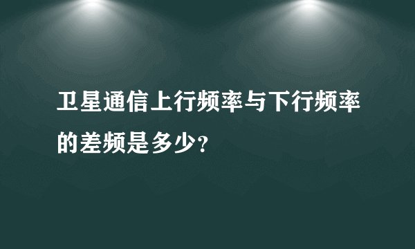 卫星通信上行频率与下行频率的差频是多少？
