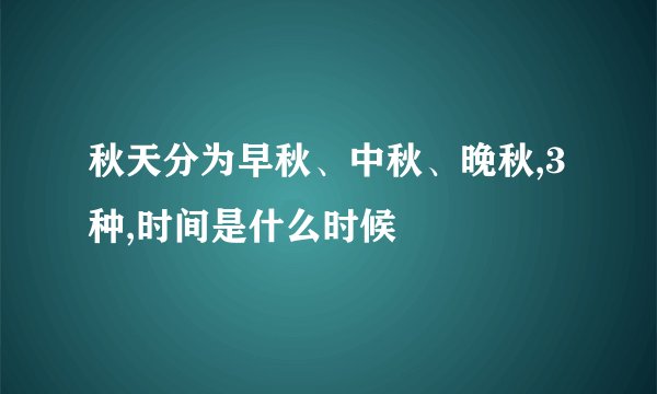 秋天分为早秋、中秋、晚秋,3种,时间是什么时候