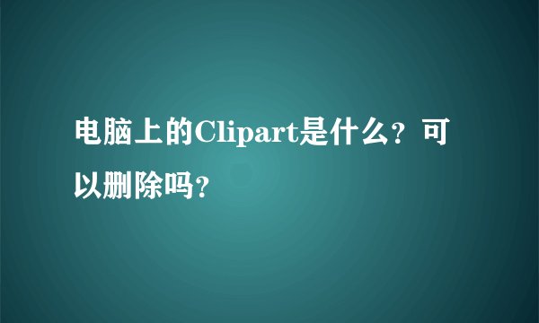 电脑上的Clipart是什么？可以删除吗？