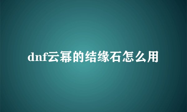 dnf云幂的结缘石怎么用
